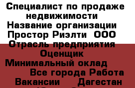 Специалист по продаже недвижимости › Название организации ­ Простор-Риэлти, ООО › Отрасль предприятия ­ Оценщик › Минимальный оклад ­ 140 000 - Все города Работа » Вакансии   . Дагестан респ.,Южно-Сухокумск г.